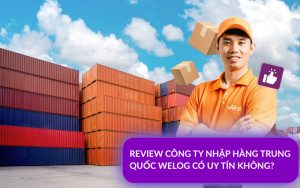 Đánh giá công ty nhập hàng Trung Quốc WeLog có uy tín không?